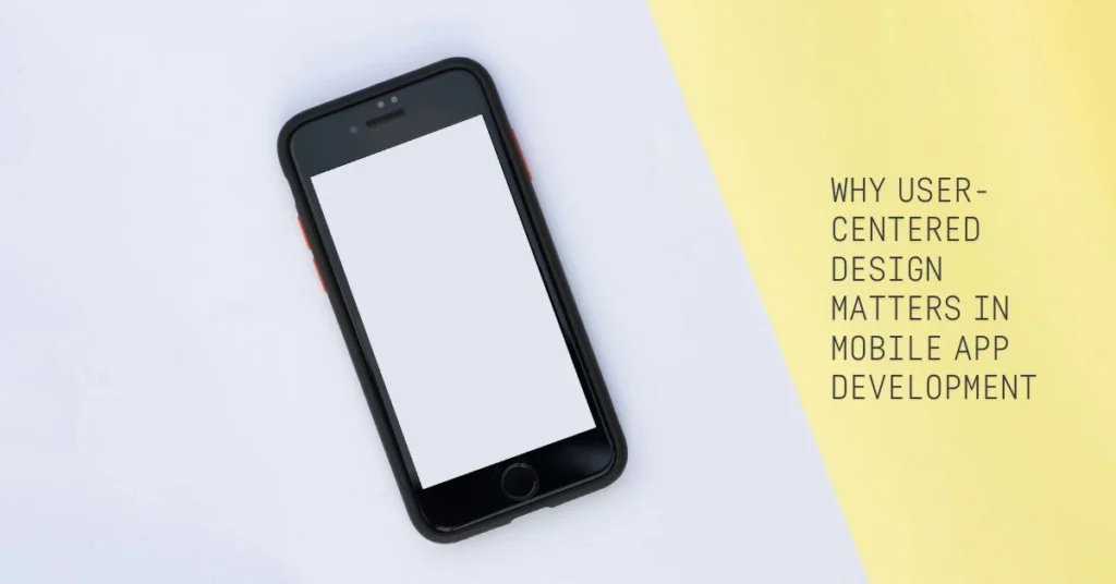 Why User-Centered Design Matters in Mobile App Development